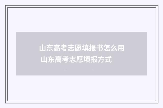 山东高考志愿填报书怎么用 山东高考志愿填报方式