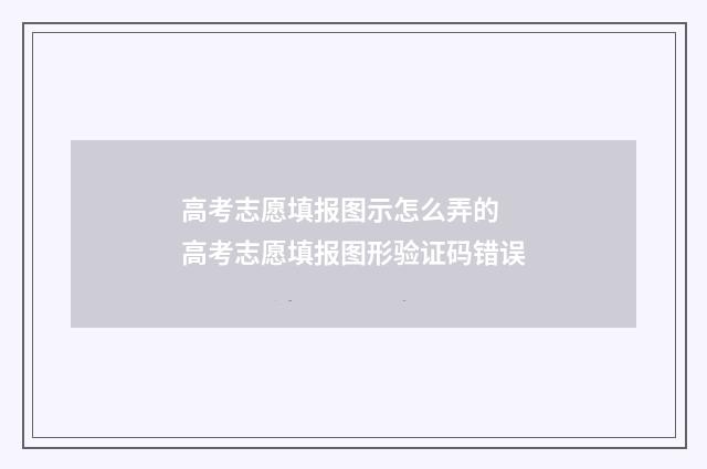 高考志愿填报图示怎么弄的 高考志愿填报图形验证码错误
