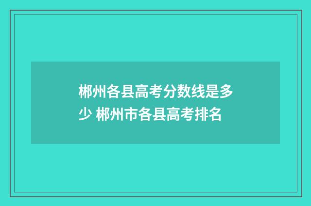 郴州各县高考分数线是多少 郴州市各县高考排名
