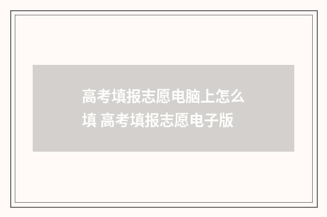 高考填报志愿电脑上怎么填 高考填报志愿电子版