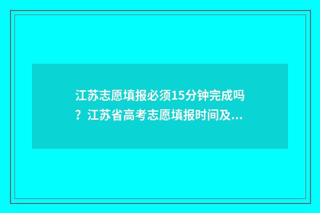 江苏志愿填报必须15分钟完成吗？江苏省高考志愿填报时间及要求 江苏志愿填报必须填满吗