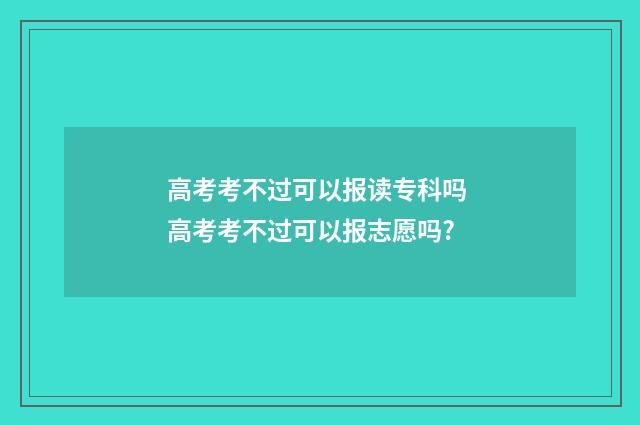 高考考不过可以报读专科吗 高考考不过可以报志愿吗?