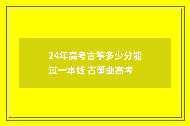 24年高考古筝多少分能过一本线 古筝曲高考