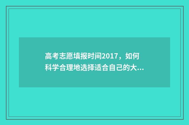 高考志愿填报时间2017，如何科学合理地选择适合自己的大学专业？ 浙江高考志愿填报时间