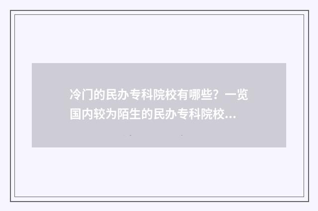 冷门的民办专科院校有哪些？一览国内较为陌生的民办专科院校名单 民办专科排行榜