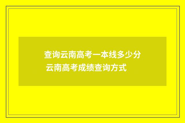 查询云南高考一本线多少分 云南高考成绩查询方式