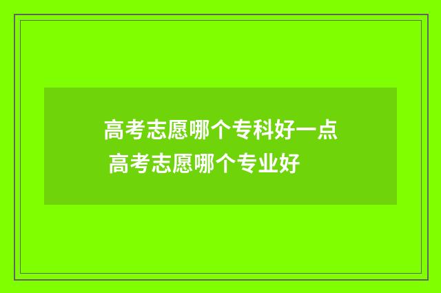 高考志愿哪个专科好一点 高考志愿哪个专业好
