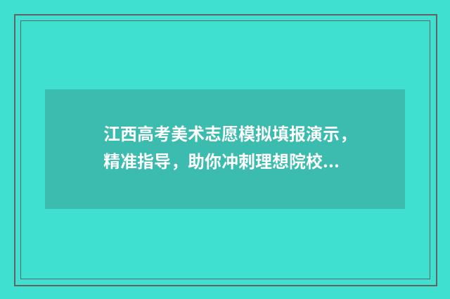 江西高考美术志愿模拟填报演示，精准指导，助你冲刺理想院校！ 江西高考美术志愿怎么填
