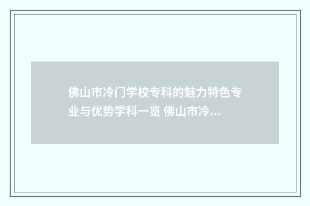 佛山市冷门学校专科的魅力特色专业与优势学科一览 佛山市冷门学校排名