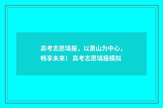 高考志愿填报，以萧山为中心，畅享未来！ 高考志愿填报模拟