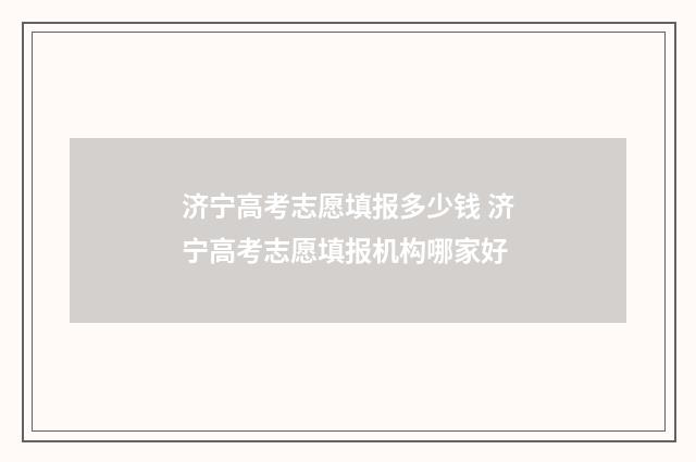济宁高考志愿填报多少钱 济宁高考志愿填报机构哪家好
