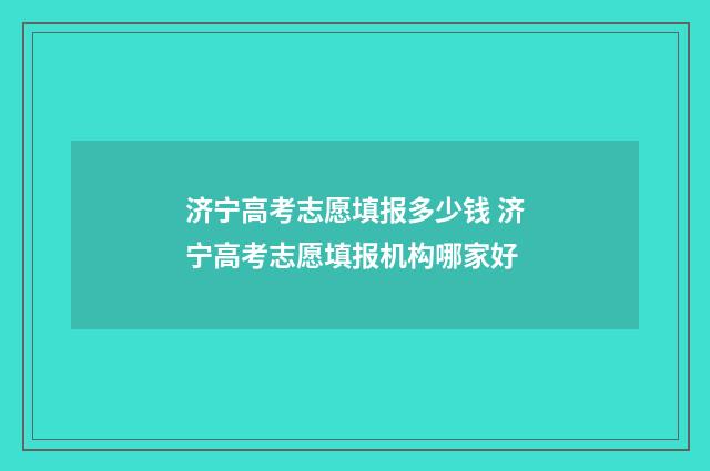 济宁高考志愿填报多少钱 济宁高考志愿填报机构哪家好