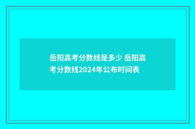 岳阳高考分数线是多少 岳阳高考分数线2024年公布时间表