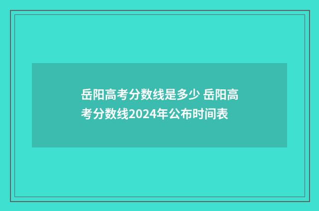 岳阳高考分数线是多少 岳阳高考分数线2024年公布时间表