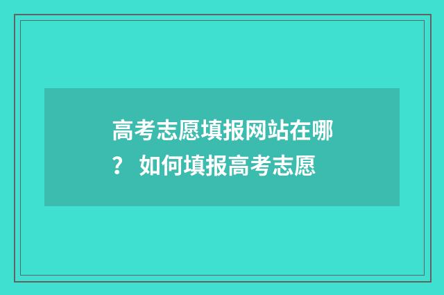 高考志愿填报网站在哪？ 如何填报高考志愿