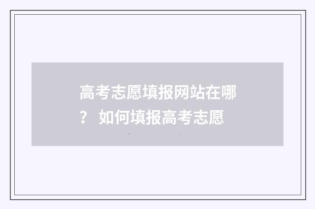 高考志愿填报网站在哪？ 如何填报高考志愿