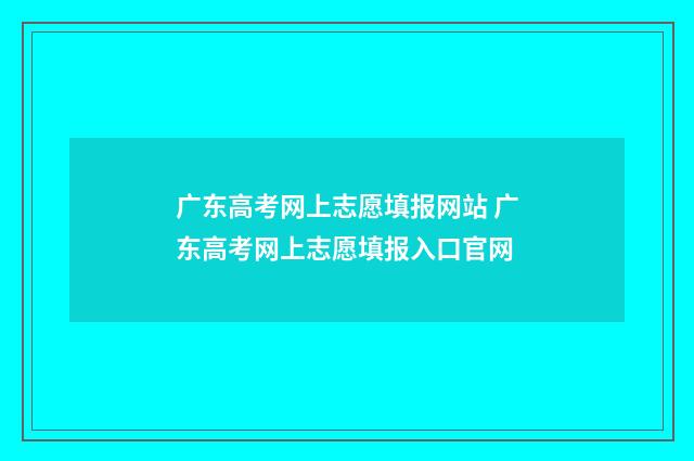 广东高考网上志愿填报网站 广东高考网上志愿填报入口官网