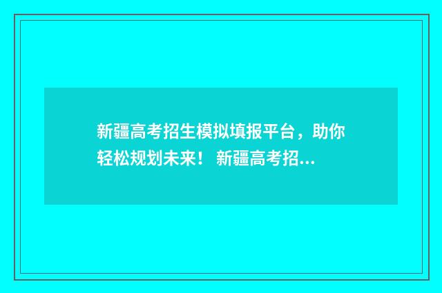 新疆高考招生模拟填报平台，助你轻松规划未来！ 新疆高考招生查询系统