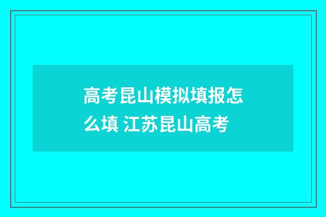 高考昆山模拟填报怎么填 江苏昆山高考