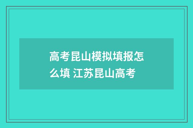 高考昆山模拟填报怎么填 江苏昆山高考