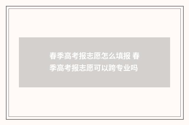 春季高考报志愿怎么填报 春季高考报志愿可以跨专业吗