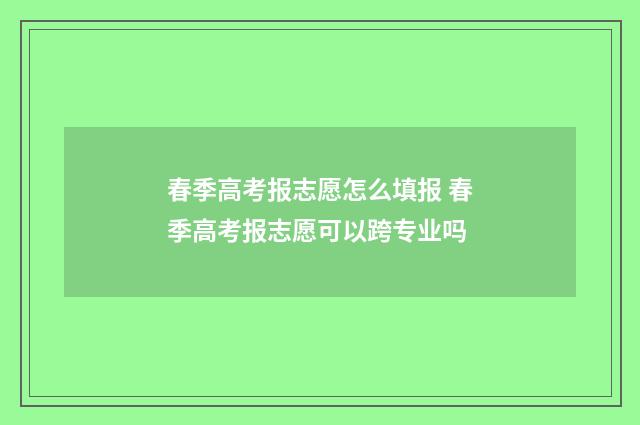 春季高考报志愿怎么填报 春季高考报志愿可以跨专业吗