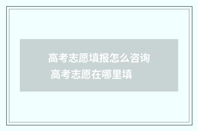 高考志愿填报怎么咨询 高考志愿在哪里填