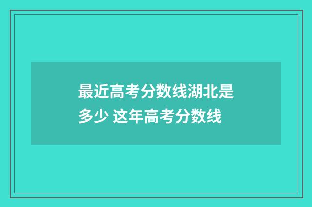 最近高考分数线湖北是多少 这年高考分数线