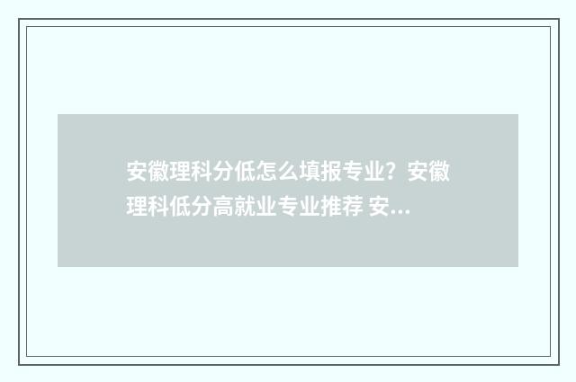 安徽理科分低怎么填报专业？安徽理科低分高就业专业推荐 安徽理科分数线怎么这么低