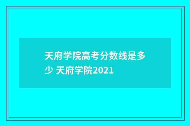 天府学院高考分数线是多少 天府学院2021