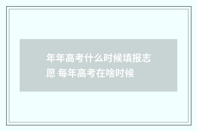 年年高考什么时候填报志愿 每年高考在啥时候