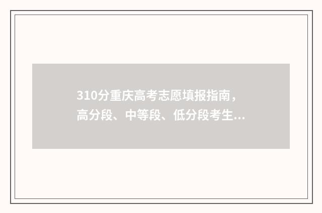 310分重庆高考志愿填报指南，高分段、中等段、低分段考生报考策略 2021重庆高考693分