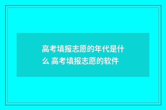 高考填报志愿的年代是什么 高考填报志愿的软件