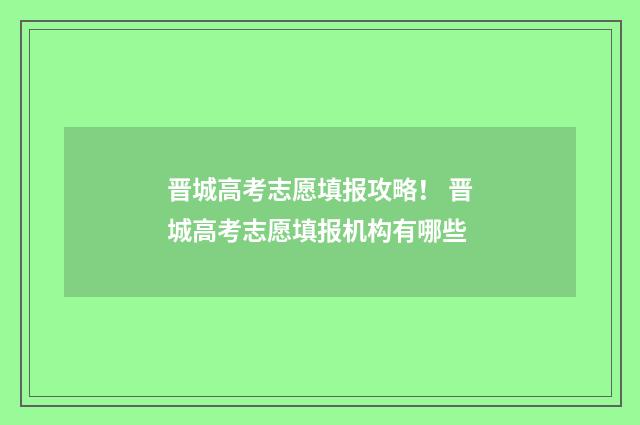 晋城高考志愿填报攻略！ 晋城高考志愿填报机构有哪些