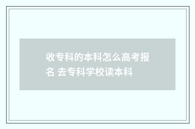 收专科的本科怎么高考报名 去专科学校读本科