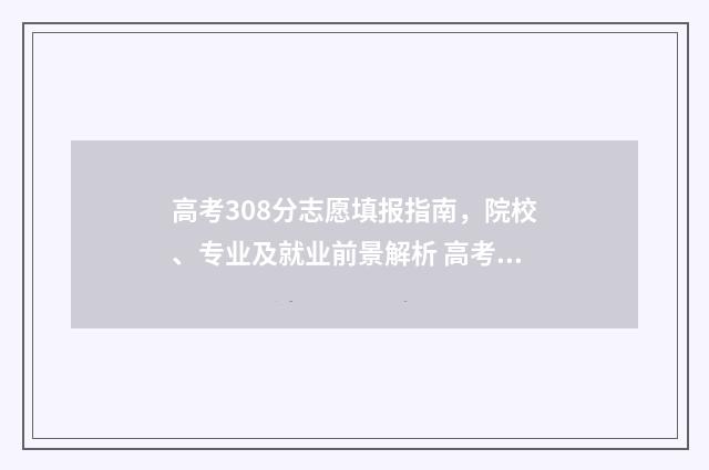 高考308分志愿填报指南，院校、专业及就业前景解析 高考308分能报什么大学
