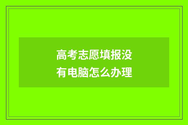 高考志愿填报没有电脑怎么办理