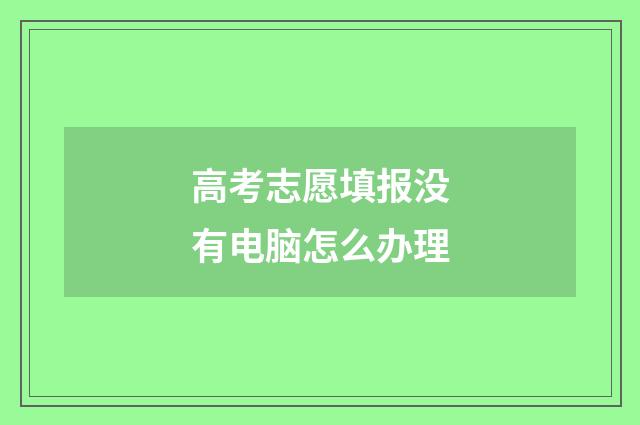 高考志愿填报没有电脑怎么办理
