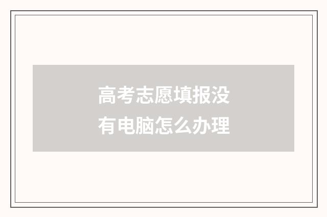高考志愿填报没有电脑怎么办理