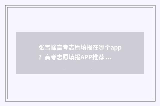 张雪峰高考志愿填报在哪个app？高考志愿填报APP推荐 张雪峰高考志愿填报指南