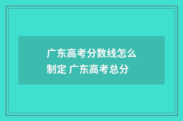 广东高考分数线怎么制定 广东高考总分