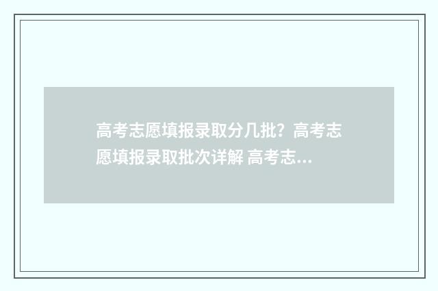 高考志愿填报录取分几批？高考志愿填报录取批次详解 高考志愿填报志愿表