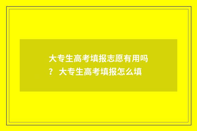 大专生高考填报志愿有用吗？ 大专生高考填报怎么填