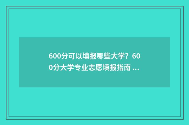600分可以填报哪些大学？600分大学专业志愿填报指南 600分可以填报哪些学校