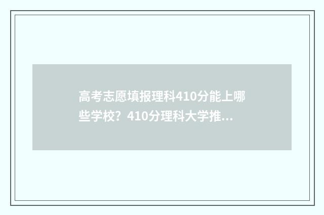 高考志愿填报理科410分能上哪些学校？410分理科大学推荐 高考志愿填报理科怎么填报
