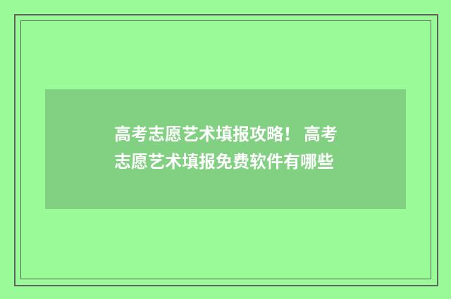 高考志愿艺术填报攻略！ 高考志愿艺术填报免费软件有哪些