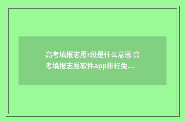 高考填报志愿r段是什么意思 高考填报志愿软件app排行免费