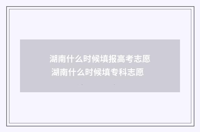 湖南什么时候填报高考志愿 湖南什么时候填专科志愿