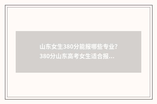 山东女生380分能报哪些专业？380分山东高考女生适合报考专业推荐 山东女生多少分能上警校