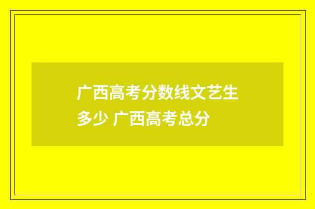 广西高考分数线文艺生多少 广西高考总分